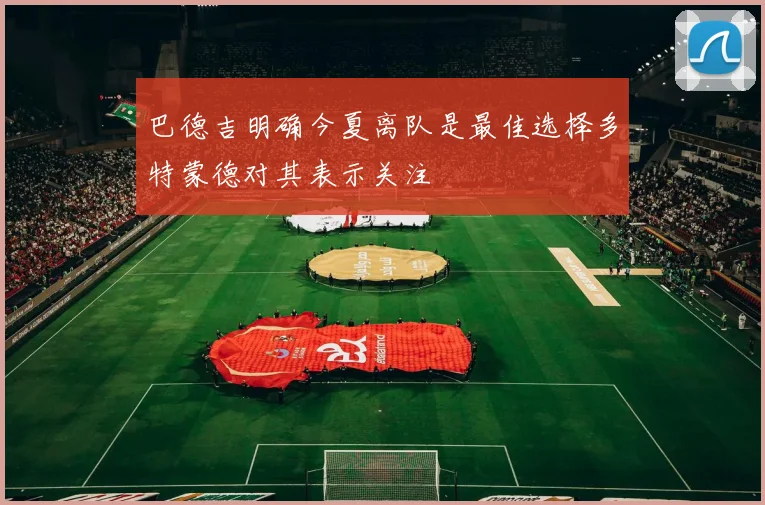 巴德吉明确今夏离队是最佳选择多特蒙德对其表示关注