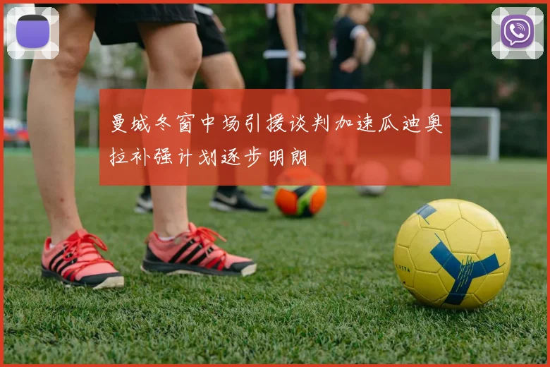 曼城冬窗中场引援谈判加速瓜迪奥拉补强计划逐步明朗