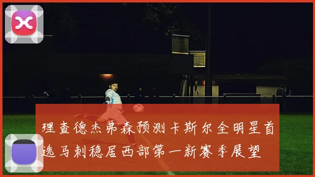 理查德杰弗森预测卡斯尔全明星首选马刺稳居西部第一新赛季展望