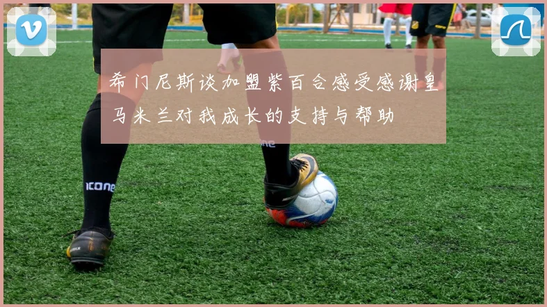 希门尼斯谈加盟紫百合感受感谢皇马米兰对我成长的支持与帮助