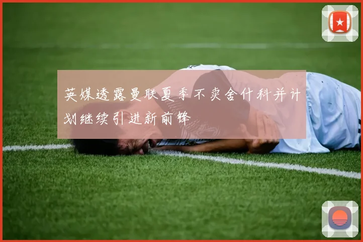 英媒透露曼联夏季不卖舍什科并计划继续引进新前锋