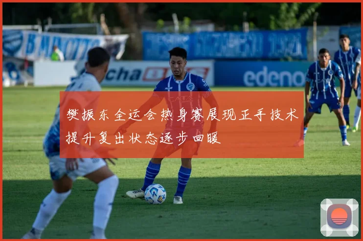樊振东全运会热身赛展现正手技术提升复出状态逐步回暖