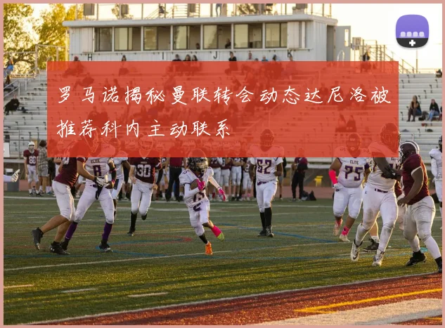 罗马诺揭秘曼联转会动态达尼洛被推荐科内主动联系