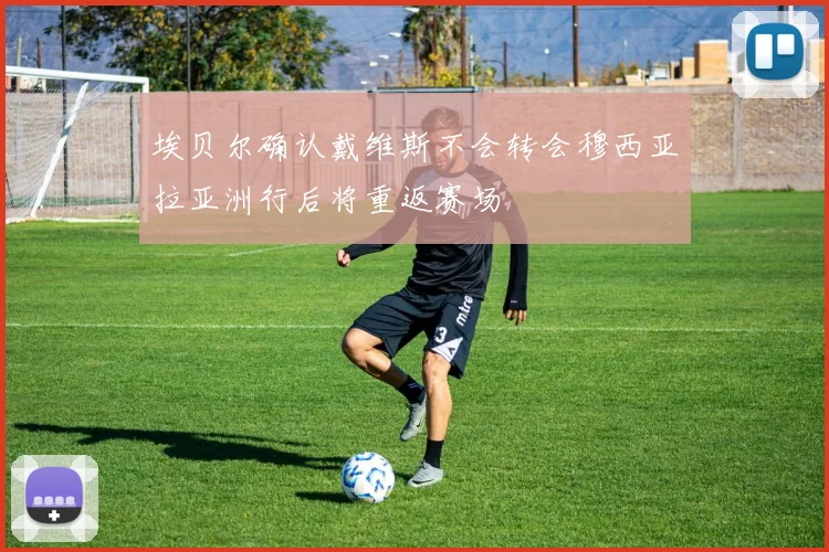 埃贝尔确认戴维斯不会转会穆西亚拉亚洲行后将重返赛场